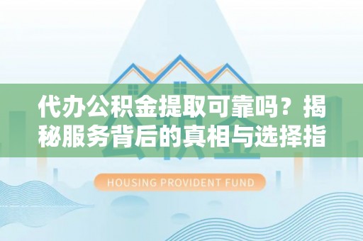 裕民代办公积金提取可靠吗？揭秘服务背后的真相与选择指南