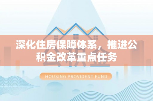 裕民深化住房保障体系，推进公积金改革重点任务
