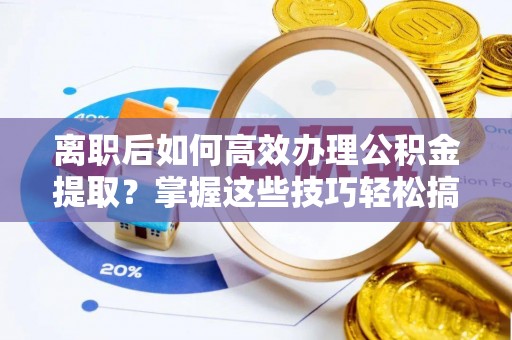 裕民离职后如何高效办理公积金提取？掌握这些技巧轻松搞定