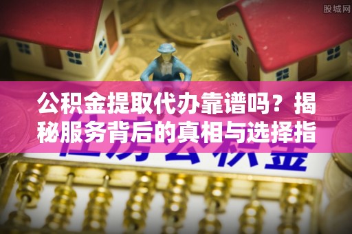 裕民公积金提取代办靠谱吗？揭秘服务背后的真相与选择指南