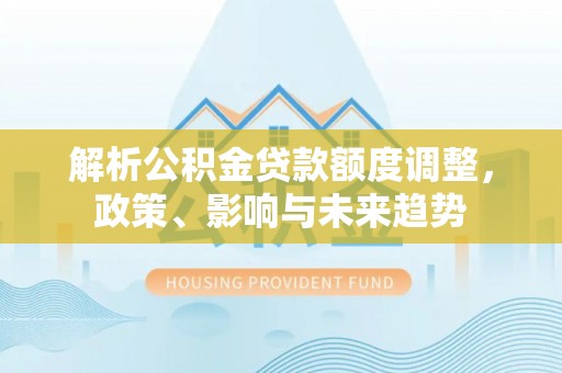 裕民解析公积金贷款额度调整，政策、影响与未来趋势
