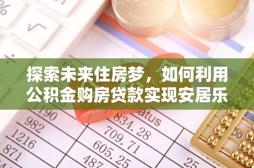 裕民探索未来住房梦，如何利用公积金购房贷款实现安居乐业