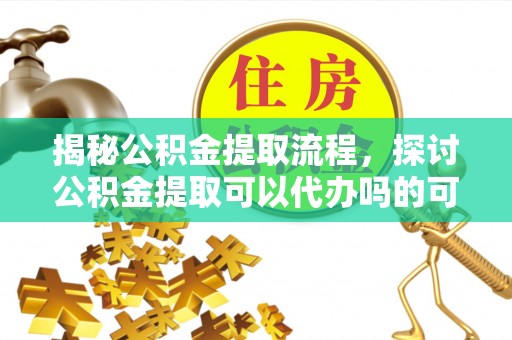 裕民揭秘公积金提取流程，探讨公积金提取可以代办吗的可行性与注意事项