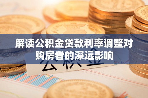 裕民解读公积金贷款利率调整对购房者的深远影响
