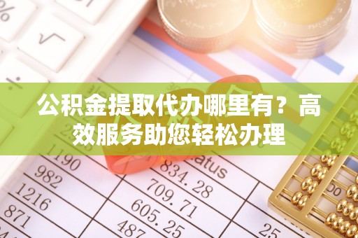 裕民公积金提取代办哪里有？高效服务助您轻松办理
