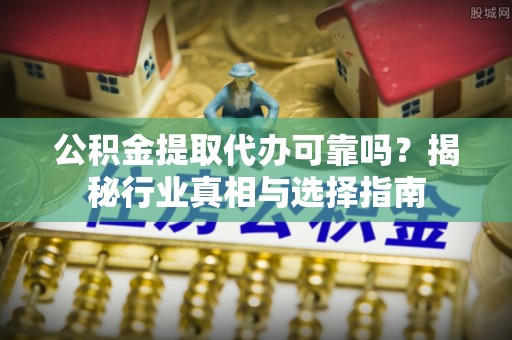 裕民公积金提取代办可靠吗？揭秘行业真相与选择指南