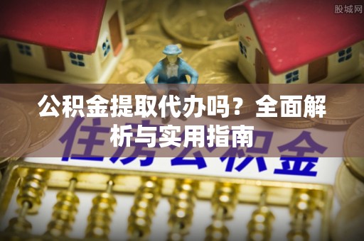 裕民公积金提取代办吗？全面解析与实用指南