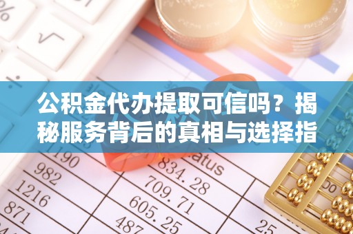裕民公积金代办提取可信吗？揭秘服务背后的真相与选择指南