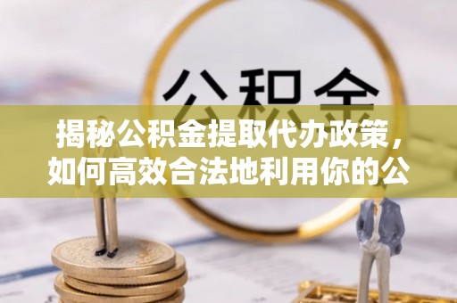 裕民揭秘公积金提取代办政策，如何高效合法地利用你的公积金