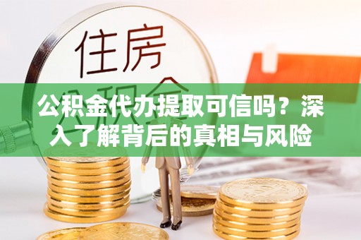 裕民公积金代办提取可信吗？深入了解背后的真相与风险