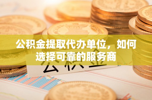 裕民公积金提取代办单位，如何选择可靠的服务商