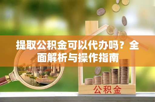 裕民提取公积金可以代办吗？全面解析与操作指南