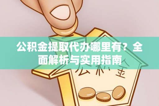 裕民公积金提取代办哪里有？全面解析与实用指南