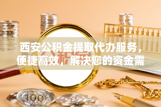 裕民西安公积金提取代办服务，便捷高效，解决您的资金需求