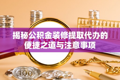 裕民揭秘公积金装修提取代办的便捷之道与注意事项