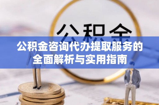 裕民公积金咨询代办提取服务的全面解析与实用指南