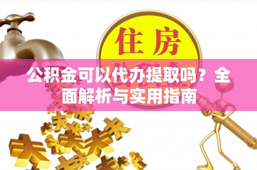裕民公积金可以代办提取吗？全面解析与实用指南