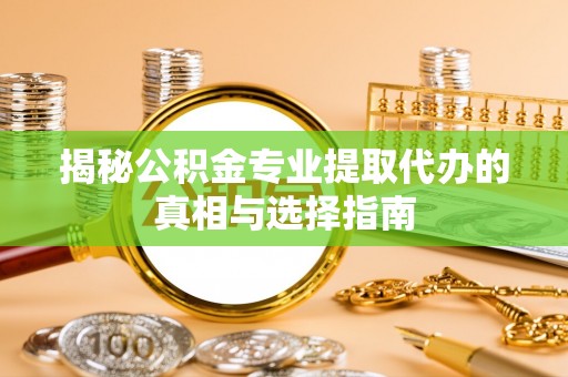 裕民揭秘公积金专业提取代办的真相与选择指南