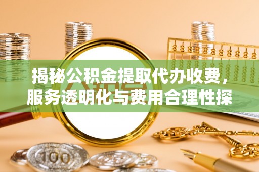 裕民揭秘公积金提取代办收费，服务透明化与费用合理性探讨
