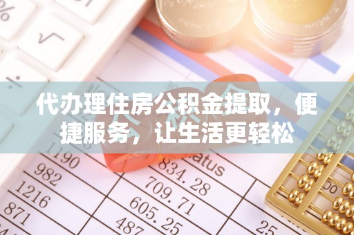 裕民代办理住房公积金提取，便捷服务，让生活更轻松
