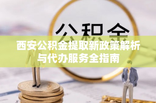 裕民西安公积金提取新政策解析与代办服务全指南