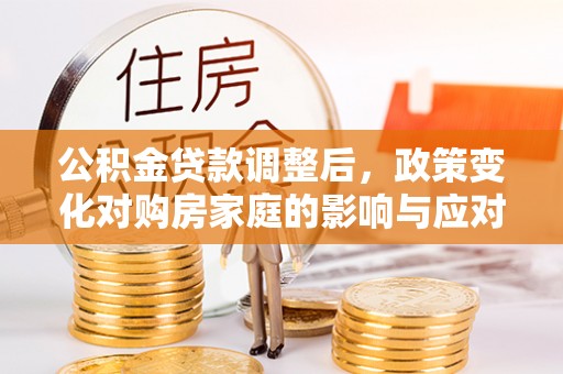 裕民公积金贷款调整后，政策变化对购房家庭的影响与应对策略