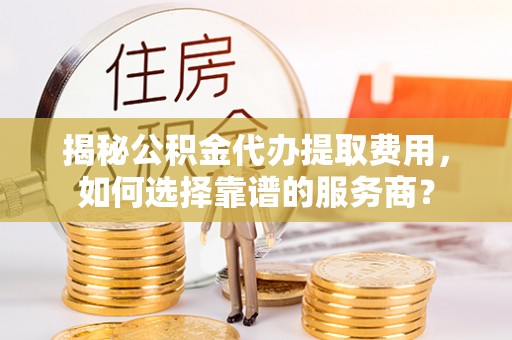 裕民揭秘公积金代办提取费用，如何选择靠谱的服务商？