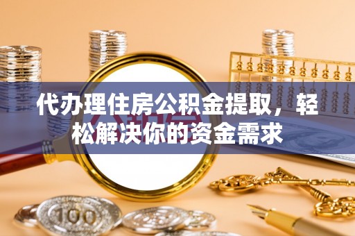 裕民代办理住房公积金提取，轻松解决你的资金需求
