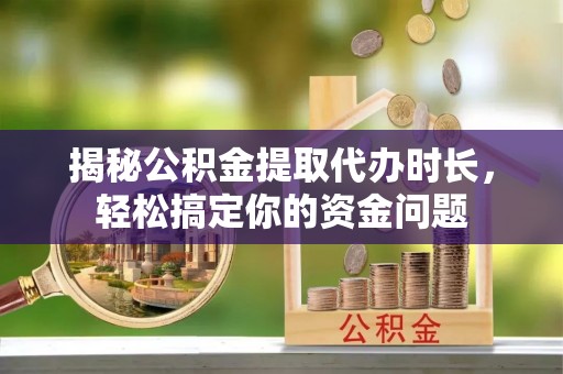 裕民揭秘公积金提取代办时长，轻松搞定你的资金问题