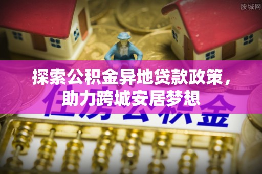 裕民探索公积金异地贷款政策，助力跨城安居梦想