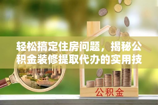 裕民轻松搞定住房问题，揭秘公积金装修提取代办的实用技巧