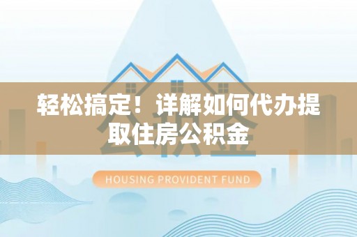 裕民轻松搞定！详解如何代办提取住房公积金