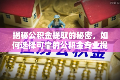 裕民揭秘公积金提取的秘密，如何选择可靠的公积金专业提取代办服务