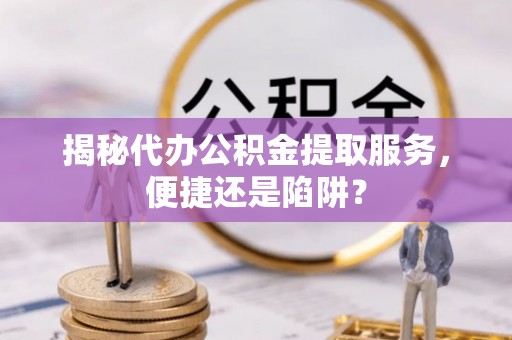 裕民揭秘代办公积金提取服务，便捷还是陷阱？