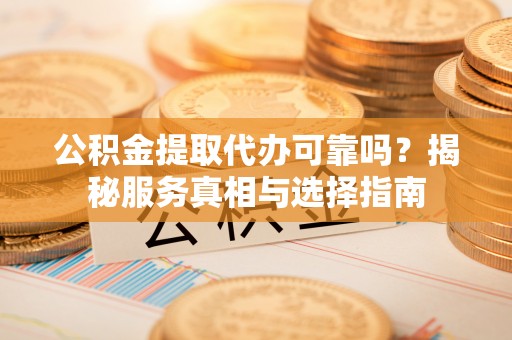 裕民公积金提取代办可靠吗？揭秘服务真相与选择指南