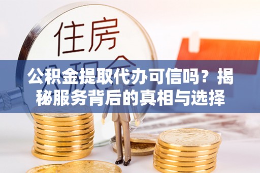 裕民公积金提取代办可信吗？揭秘服务背后的真相与选择