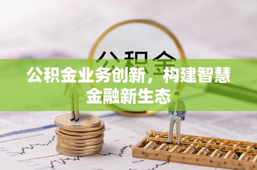 裕民公积金业务创新，构建智慧金融新生态