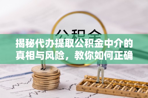 裕民揭秘代办提取公积金中介的真相与风险，教你如何正确操作