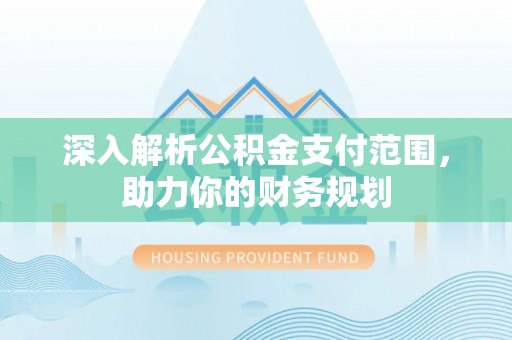 裕民深入解析公积金支付范围，助力你的财务规划