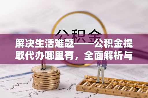 裕民解决生活难题——公积金提取代办哪里有，全面解析与服务推荐