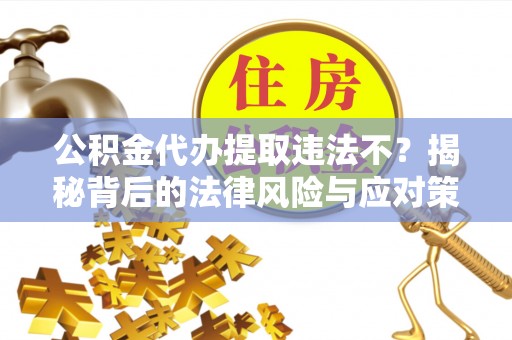 裕民公积金代办提取违法不？揭秘背后的法律风险与应对策略