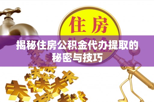裕民揭秘住房公积金代办提取的秘密与技巧