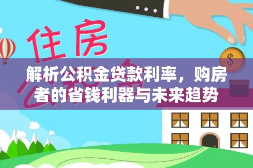 裕民解析公积金贷款利率，购房者的省钱利器与未来趋势