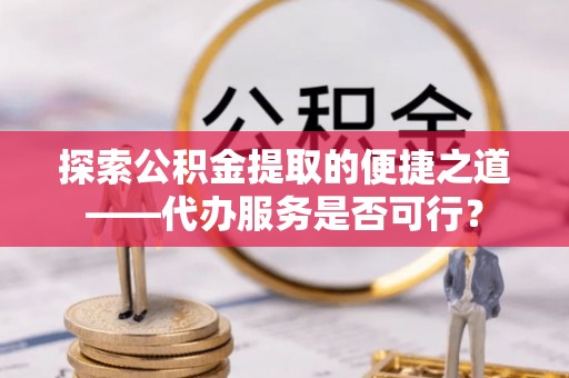 裕民探索公积金提取的便捷之道——代办服务是否可行？