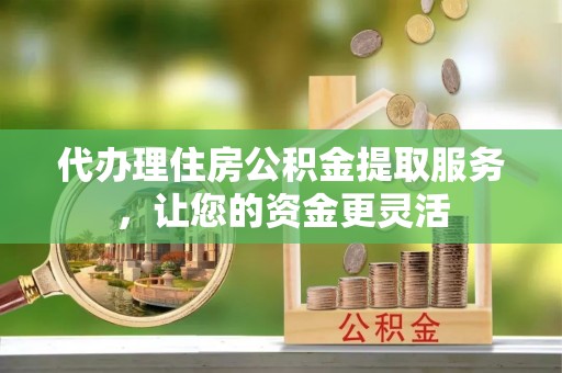 裕民代办理住房公积金提取服务，让您的资金更灵活