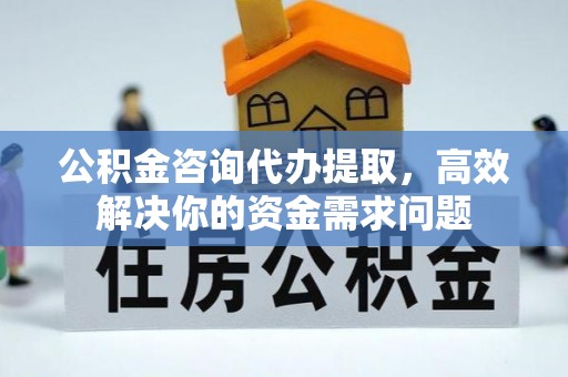 裕民公积金咨询代办提取，高效解决你的资金需求问题
