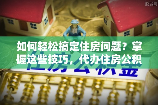 裕民如何轻松搞定住房问题？掌握这些技巧，代办住房公积金提取不再难