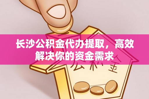 裕民长沙公积金代办提取，高效解决你的资金需求