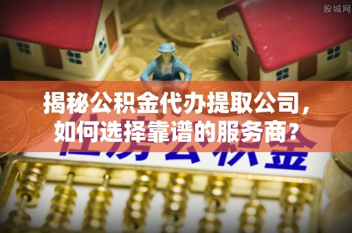 裕民揭秘公积金代办提取公司，如何选择靠谱的服务商？