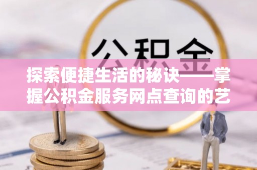 裕民探索便捷生活的秘诀——掌握公积金服务网点查询的艺术